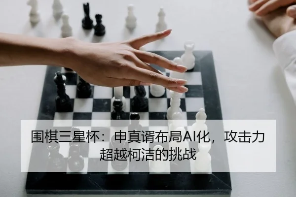 围棋三星杯：申真谞布局AI化，攻击力超越柯洁的挑战
