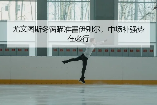 尤文图斯冬窗瞄准霍伊别尔，中场补强势在必行